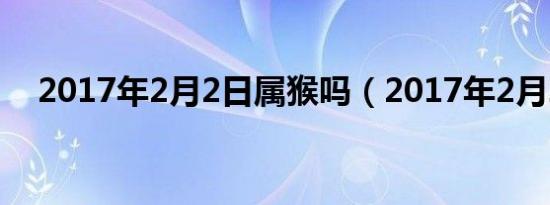 2017年2月2日属猴吗（2017年2月2日）