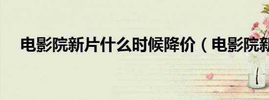 电影院新片什么时候降价（电影院新片）