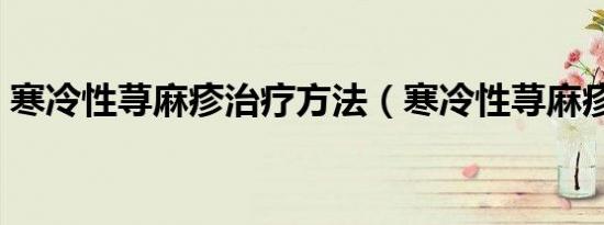 寒冷性荨麻疹治疗方法（寒冷性荨麻疹治疗）