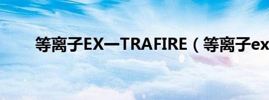 等离子EX一TRAFIRE（等离子ext）