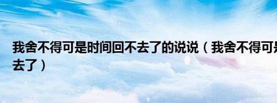 我舍不得可是时间回不去了的说说（我舍不得可是时间回不去了）