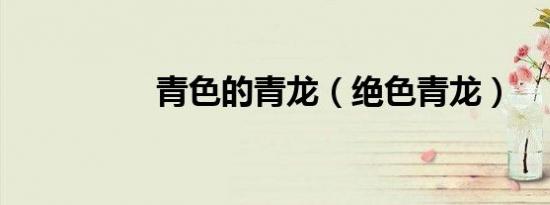 青色的青龙（绝色青龙）