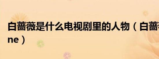 白蔷薇是什么电视剧里的人物（白蔷薇chuoline）