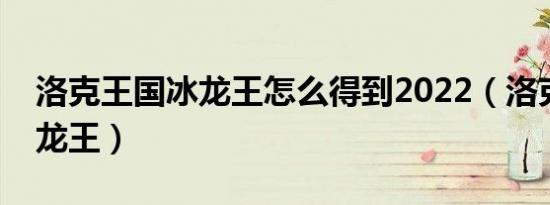 洛克王国冰龙王怎么得到2022（洛克王国冰龙王）