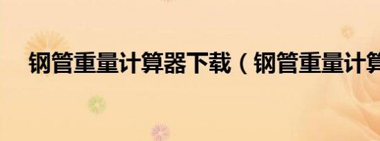 钢管重量计算器下载（钢管重量计算器）