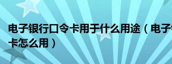 电子银行口令卡用于什么用途（电子银行口令卡怎么用）