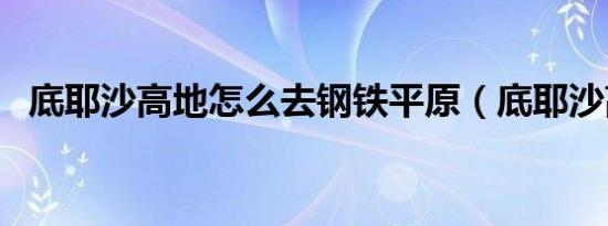 底耶沙高地怎么去钢铁平原（底耶沙高地）
