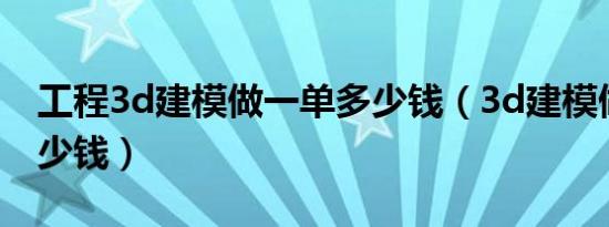 工程3d建模做一单多少钱（3d建模做一单多少钱）