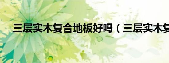 三层实木复合地板好吗（三层实木复合）