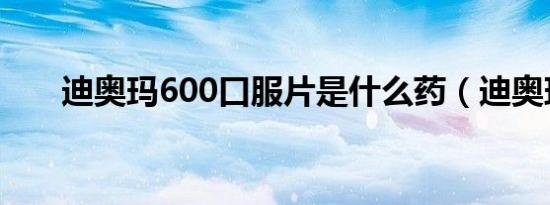 迪奥玛600口服片是什么药（迪奥玛）