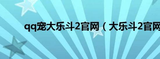 qq宠大乐斗2官网（大乐斗2官网）