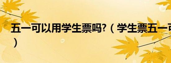 五一可以用学生票吗?（学生票五一可以用吗）