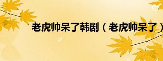 老虎帅呆了韩剧（老虎帅呆了）
