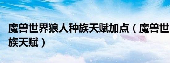 魔兽世界狼人种族天赋加点（魔兽世界狼人种族天赋）