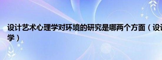 设计艺术心理学对环境的研究是哪两个方面（设计艺术心理学）