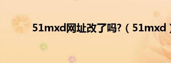 51mxd网址改了吗?（51mxd）