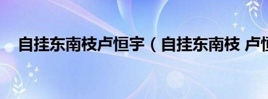 自挂东南枝卢恒宇（自挂东南枝 卢恒宇）