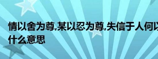 情以舍为尊,某以忍为尊,失信于人何以得天下 什么意思