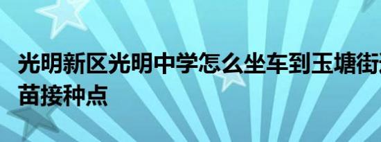 光明新区光明中学怎么坐车到玉塘街道新冠疫苗接种点