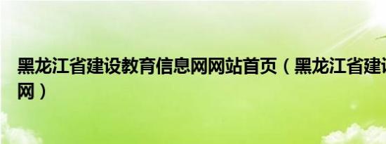 黑龙江省建设教育信息网网站首页（黑龙江省建设教育信息网）