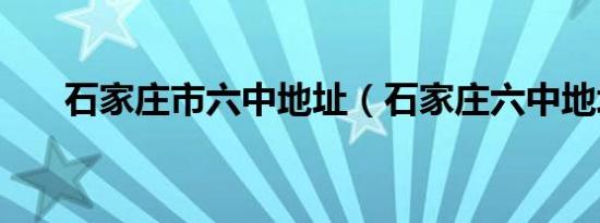 石家庄市六中地址（石家庄六中地址）
