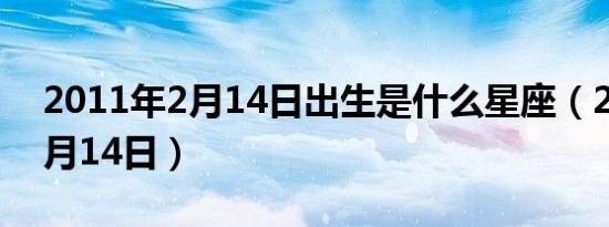 2011年2月14日出生是什么星座（2011年2月14日）