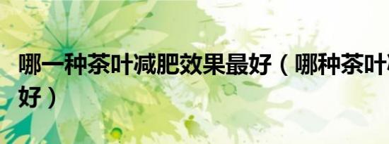 哪一种茶叶减肥效果最好（哪种茶叶减肥效果好）
