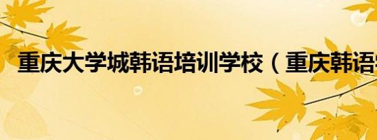 重庆大学城韩语培训学校（重庆韩语学校）