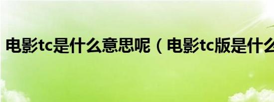 电影tc是什么意思呢（电影tc版是什么意思）