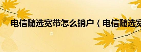 电信随选宽带怎么销户（电信随选宽带）