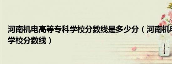 河南机电高等专科学校分数线是多少分（河南机电高等专科学校分数线）