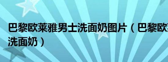 巴黎欧莱雅男士洗面奶图片（巴黎欧莱雅男士洗面奶）