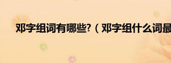 邓字组词有哪些?（邓字组什么词最好）