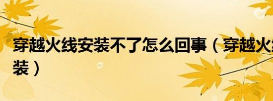 穿越火线安装不了怎么回事（穿越火线无法安装）