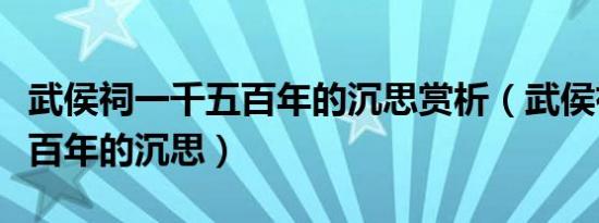 武侯祠一千五百年的沉思赏析（武侯祠一千五百年的沉思）