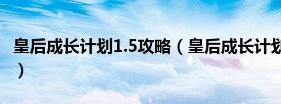 皇后成长计划1.5攻略（皇后成长计划1 6攻略）