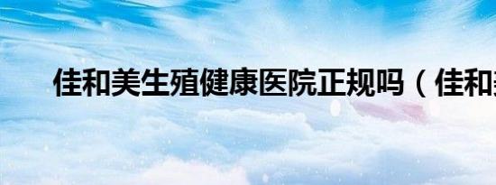 佳和美生殖健康医院正规吗（佳和美）