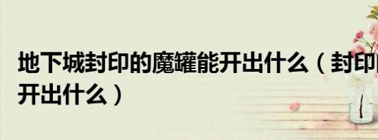 地下城封印的魔罐能开出什么（封印的魔罐能开出什么）