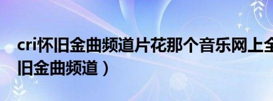 cri怀旧金曲频道片花那个音乐网上全（cri怀旧金曲频道）
