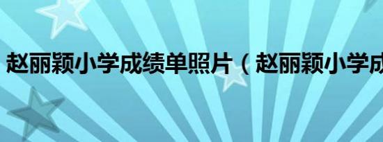 赵丽颖小学成绩单照片（赵丽颖小学成绩单）