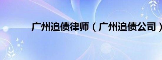 广州追债律师（广州追债公司）