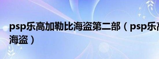 psp乐高加勒比海盗第二部（psp乐高加勒比海盗）