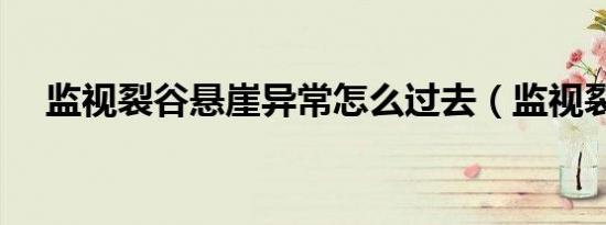 监视裂谷悬崖异常怎么过去（监视裂谷）