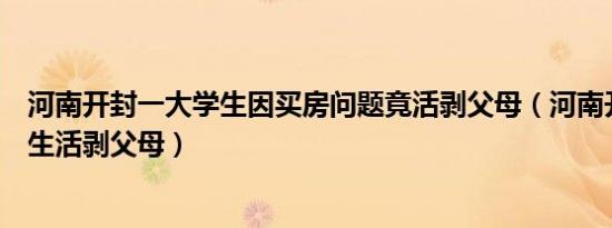 河南开封一大学生因买房问题竟活剥父母（河南开封一大学生活剥父母）