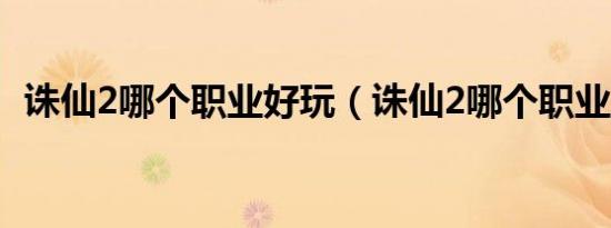 诛仙2哪个职业好玩（诛仙2哪个职业厉害）