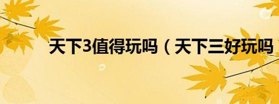天下3值得玩吗（天下三好玩吗）