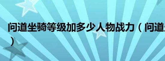 问道坐骑等级加多少人物战力（问道坐骑等级）