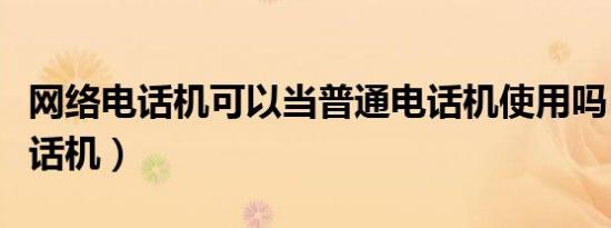 网络电话机可以当普通电话机使用吗（网络电话机）