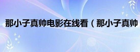 那小子真帅电影在线看（那小子真帅 电影）