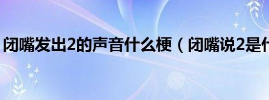 闭嘴发出2的声音什么梗（闭嘴说2是什么梗）